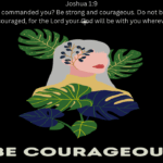 Joshua 19 “Have I not commanded you Be strong and courageous. Do not be afraid; do not be discouraged, for the Lord your God will be with you wherever you go.